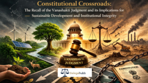Read more about the article Environmental Governance at a Constitutional Crossroads: The Recall of the Vanashakti Judgment and Its Implications for Sustainable Development and Institutional Integrity